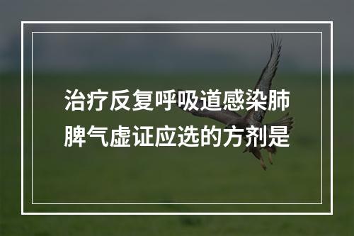 治疗反复呼吸道感染肺脾气虚证应选的方剂是