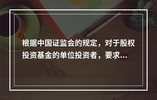 根据中国证监会的规定，对于股权投资基金的单位投资者，要求其净