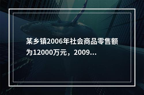 某乡镇2006年社会商品零售额为12000万元，2009年