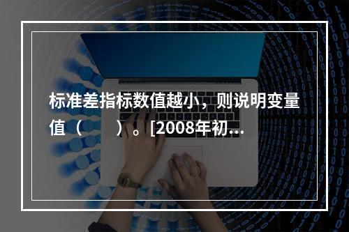 标准差指标数值越小，则说明变量值（　　）。[2008年初级