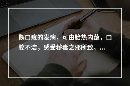 鹅口疮的发病，可由胎热内蕴，口腔不洁，感受秽毒之邪所致。其主