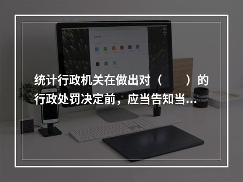 统计行政机关在做出对（　　）的行政处罚决定前，应当告知当事人