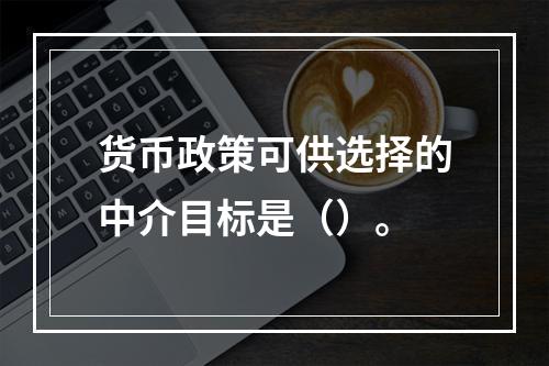 货币政策可供选择的中介目标是（）。