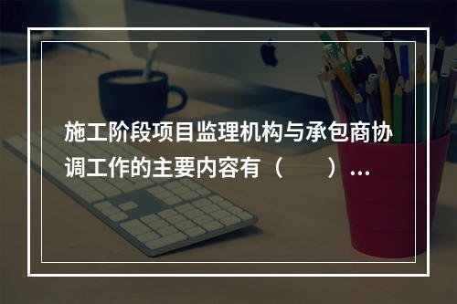 施工阶段项目监理机构与承包商协调工作的主要内容有（　　）。