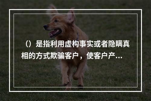 （）是指利用虚构事实或者隐瞒真相的方式欺骗客户，使客户产生错