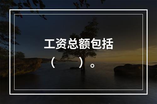 工资总额包括（　　）。