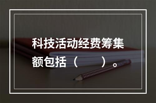 科技活动经费筹集额包括（　　）。