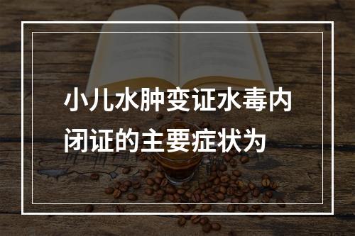 小儿水肿变证水毒内闭证的主要症状为