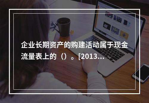 企业长期资产的购建活动属于现金流量表上的（）。[2013年真