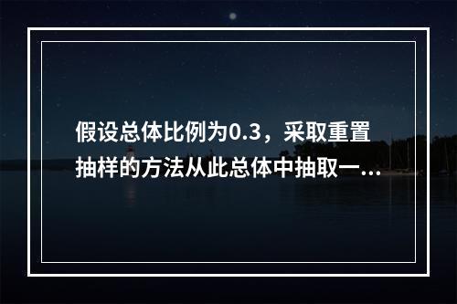 假设总体比例为0.3，采取重置抽样的方法从此总体中抽取一个容