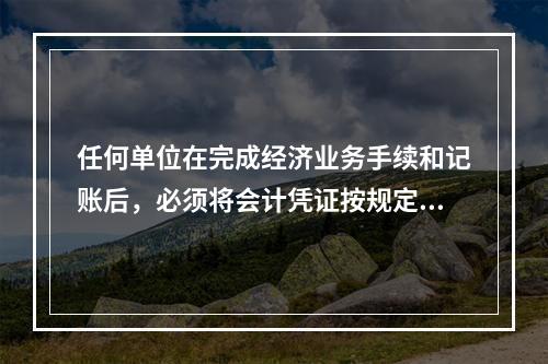 任何单位在完成经济业务手续和记账后，必须将会计凭证按规定的立