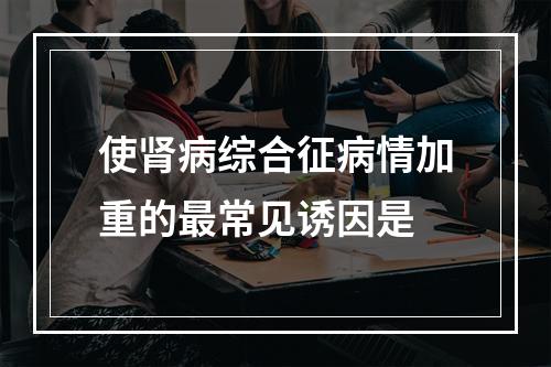 使肾病综合征病情加重的最常见诱因是