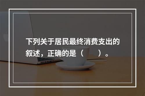 下列关于居民最终消费支出的叙述，正确的是（　　）。