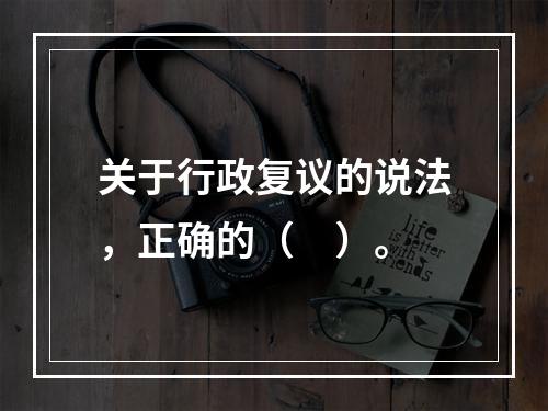 关于行政复议的说法，正确的（　）。