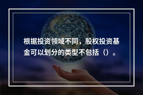 根据投资领域不同，股权投资基金可以划分的类型不包括（）。