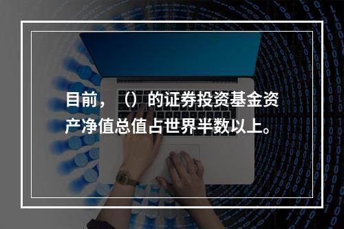 目前，（）的证券投资基金资产净值总值占世界半数以上。