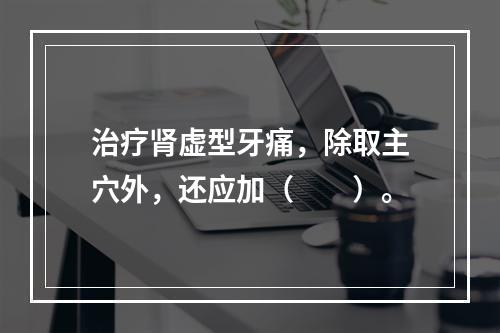 治疗肾虚型牙痛，除取主穴外，还应加（　　）。