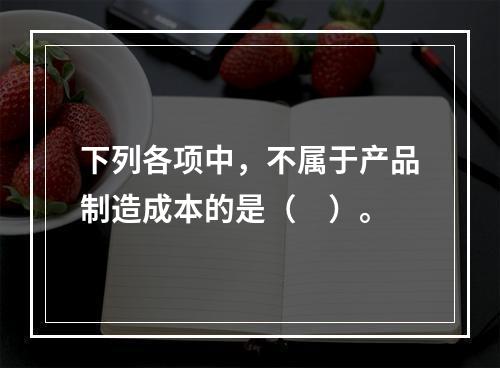 下列各项中，不属于产品制造成本的是（　）。