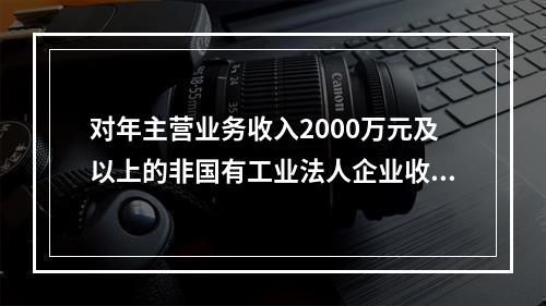 对年主营业务收入2000万元及以上的非国有工业法人企业收集资