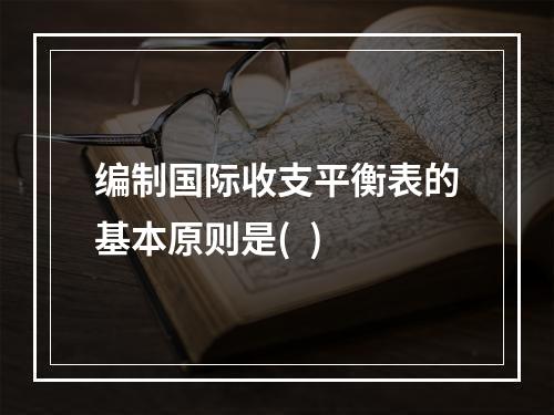 编制国际收支平衡表的基本原则是(  )