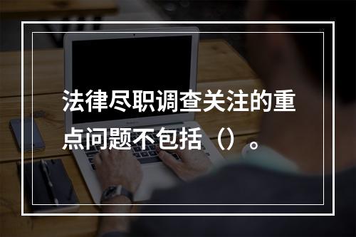 法律尽职调查关注的重点问题不包括（）。