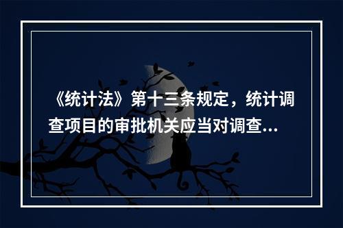 《统计法》第十三条规定，统计调查项目的审批机关应当对调查项目