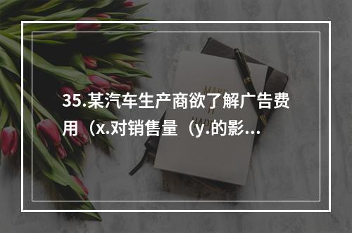 35.某汽车生产商欲了解广告费用（x.对销售量（y.的影响，