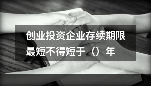 创业投资企业存续期限最短不得短于（）年