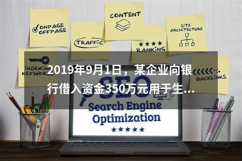 2019年9月1日，某企业向银行借入资金350万元用于生产经