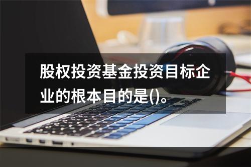 股权投资基金投资目标企业的根本目的是()。