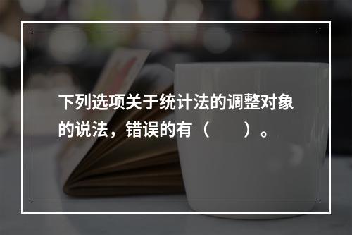 下列选项关于统计法的调整对象的说法，错误的有（　　）。