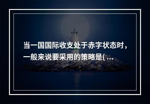 当一国国际收支处于赤字状态时，一般来说要采用的策略是(  )