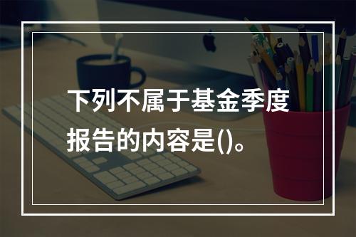 下列不属于基金季度报告的内容是()。