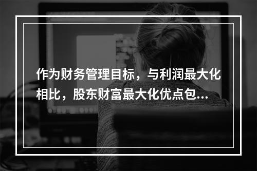 作为财务管理目标，与利润最大化相比，股东财富最大化优点包括（