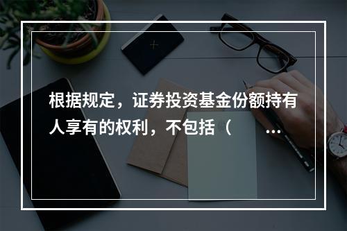 根据规定，证券投资基金份额持有人享有的权利，不包括（　　）。