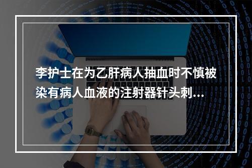 李护士在为乙肝病人抽血时不慎被染有病人血液的注射器针头刺伤，