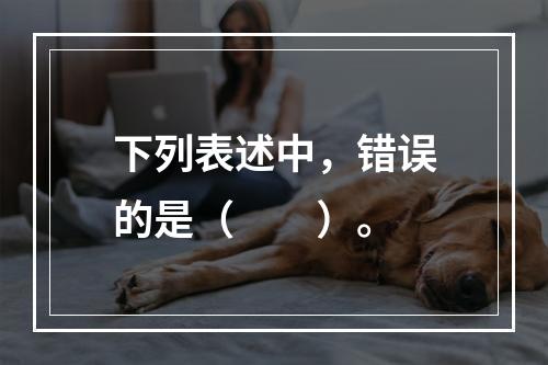 下列表述中，错误的是（　　）。