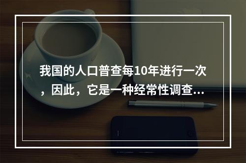 我国的人口普查每10年进行一次，因此，它是一种经常性调查方式