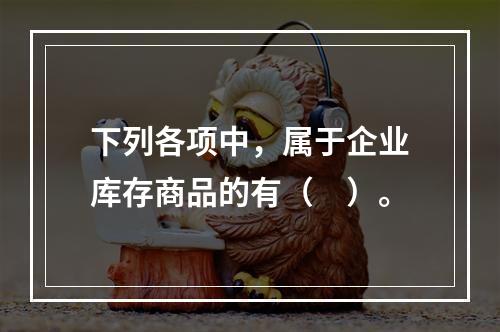 下列各项中，属于企业库存商品的有（　）。