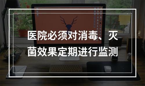 医院必须对消毒、灭菌效果定期进行监测