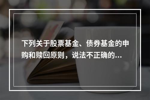 下列关于股票基金、债券基金的申购和赎回原则，说法不正确的是（