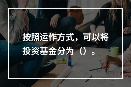 按照运作方式，可以将投资基金分为（）。