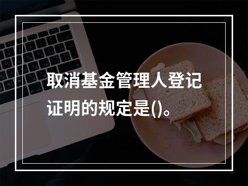 取消基金管理人登记证明的规定是()。