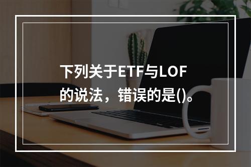 下列关于ETF与LOF的说法，错误的是()。