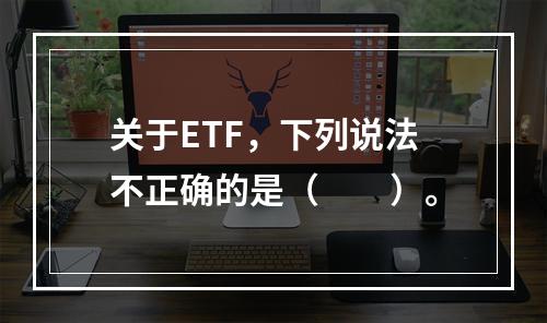 关于ETF，下列说法不正确的是（　　）。