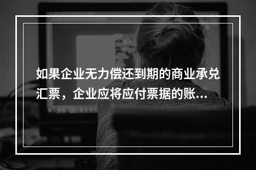 如果企业无力偿还到期的商业承兑汇票，企业应将应付票据的账面余