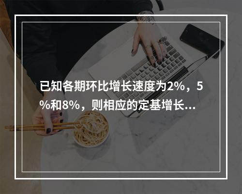 已知各期环比增长速度为2%，5%和8%，则相应的定基增长速