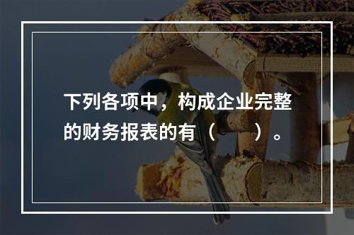 下列各项中，构成企业完整的财务报表的有（　　）。