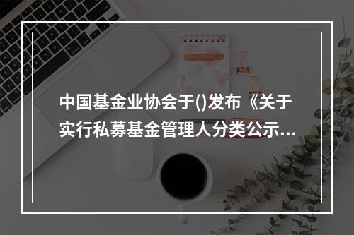 中国基金业协会于()发布《关于实行私募基金管理人分类公示制度