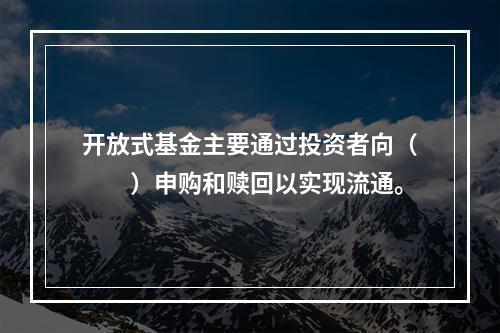 开放式基金主要通过投资者向（　　）申购和赎回以实现流通。